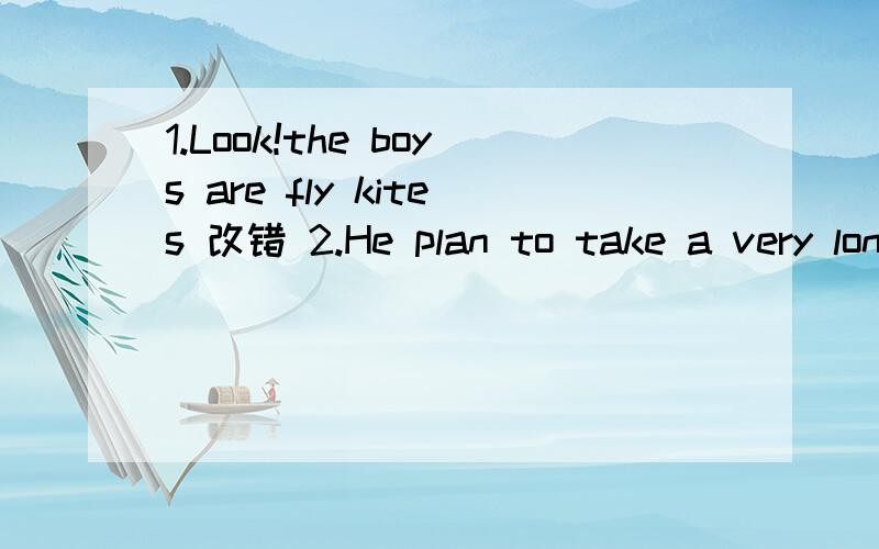 1.Look!the boys are fly kites 改错 2.He plan to take a very long vacation改错