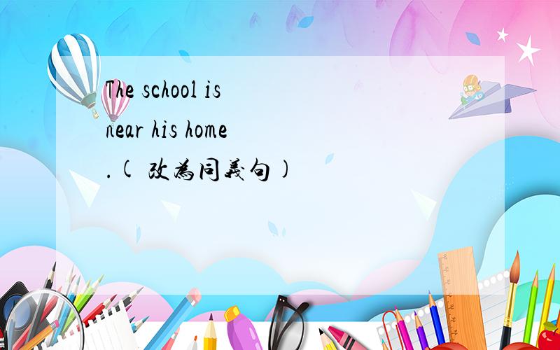 The school is near his home .( 改为同义句)