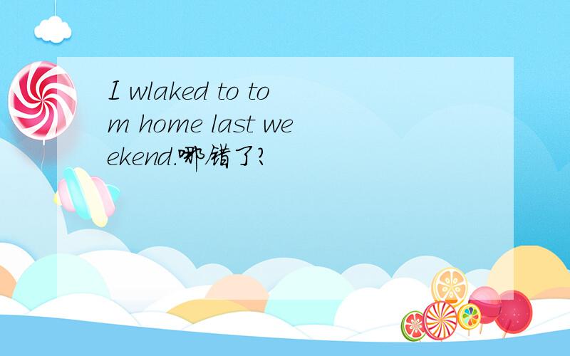 I wlaked to tom home last weekend.哪错了?