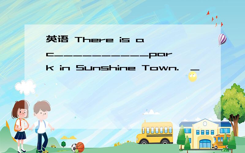 英语 There is a c__________park in Sunshine Town.>_