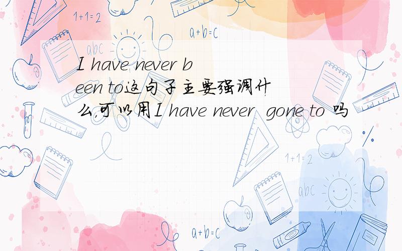 I have never been to这句子主要强调什么，可以用I have never  gone to 吗