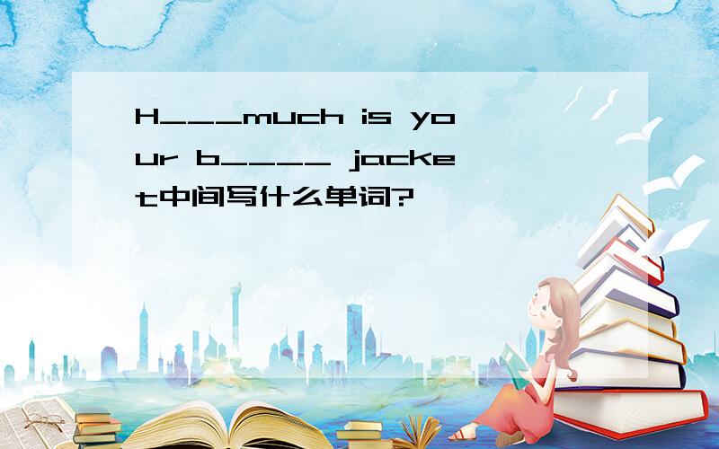H___much is your b____ jacket中间写什么单词?