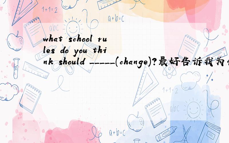 what school rules do you think should _____(change)?最好告诉我为什么这样做