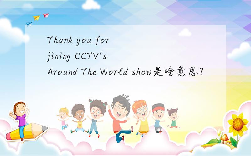 Thank you for jining CCTV's Around The World show是啥意思?