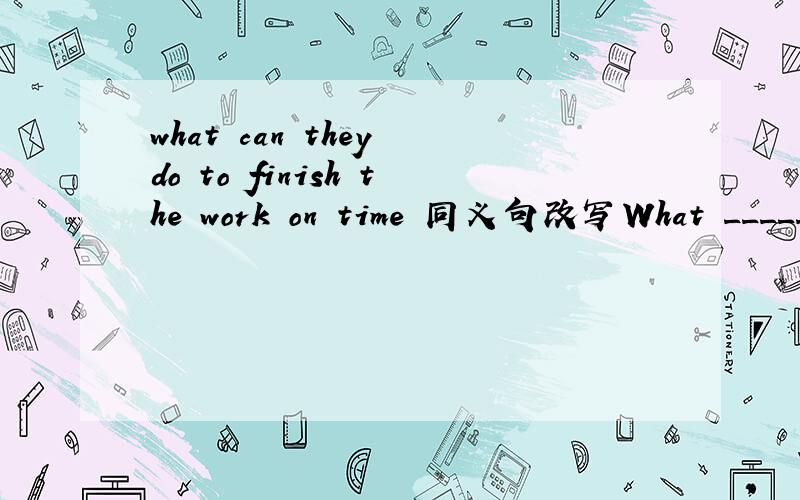 what can they do to finish the work on time 同义句改写What ______ ______ _______ to finish the work on time?