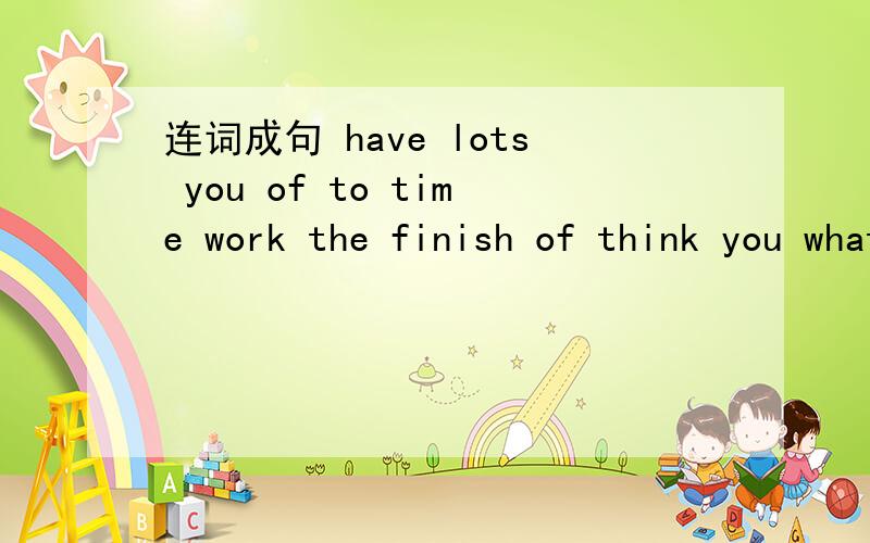 连词成句 have lots you of to time work the finish of think you what our do classroom new 汉语意思