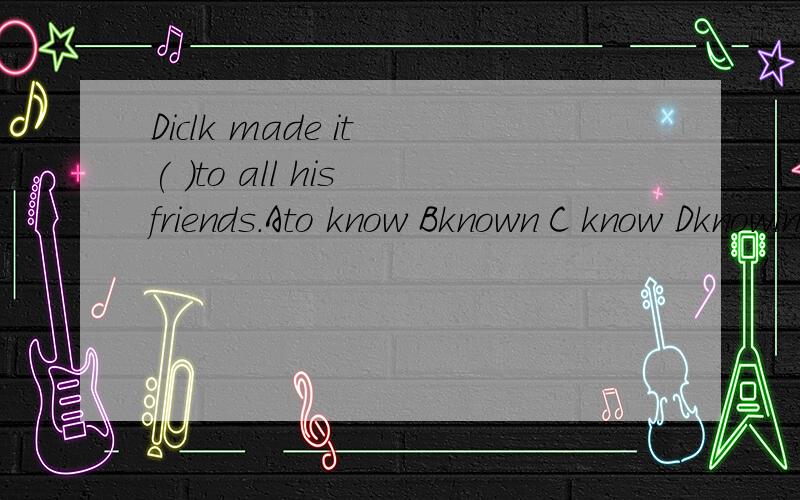 Diclk made it ( )to all his friends.Ato know Bknown C know Dknowing
