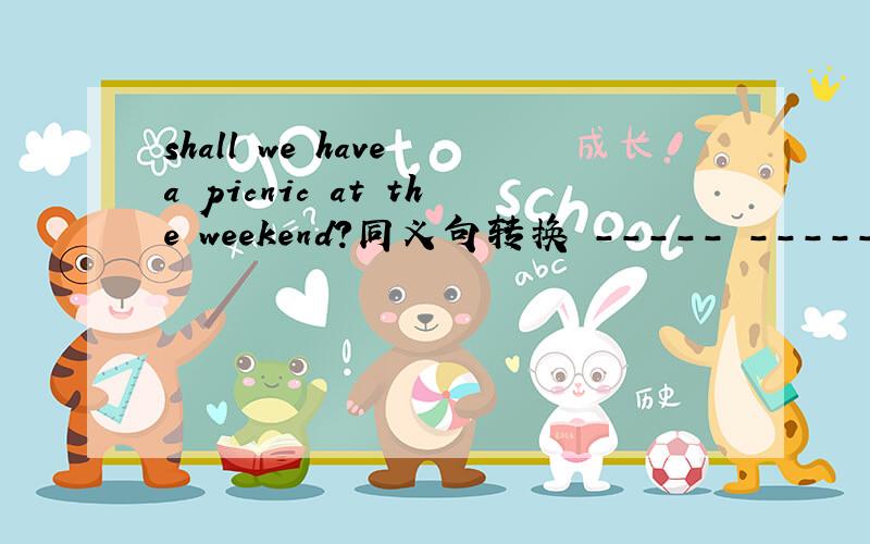 shall we have a picnic at the weekend?同义句转换 ----- ----- having a picnic at the weekeng?