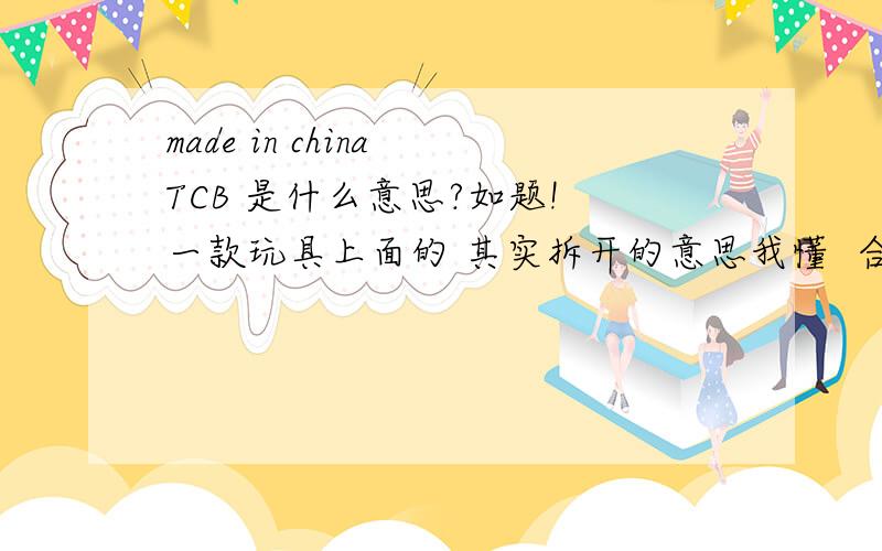 made in china TCB 是什么意思?如题! 一款玩具上面的 其实拆开的意思我懂  合起来就不怎么懂啦!