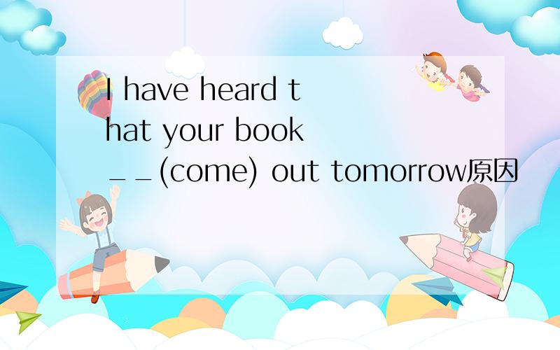 I have heard that your book __(come) out tomorrow原因