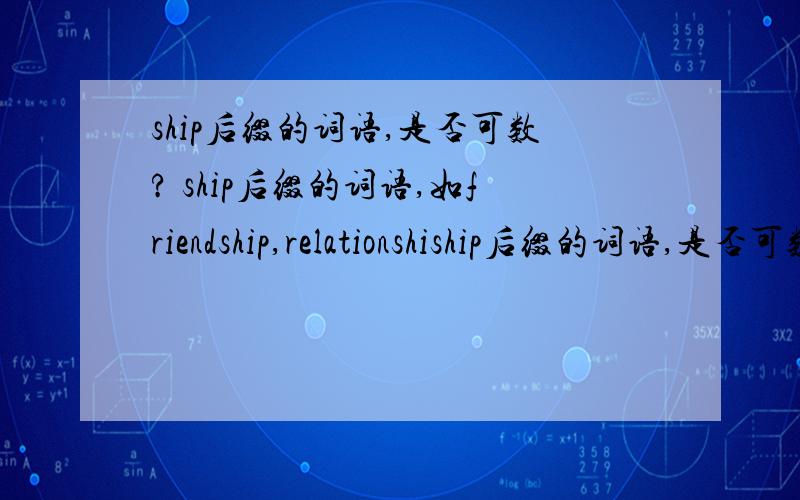 ship后缀的词语,是否可数? ship后缀的词语,如friendship,relationshiship后缀的词语,是否可数? ship后缀的词语,如friendship,relationship,hardship等.有没有规律?若无规律,列举所有情况.