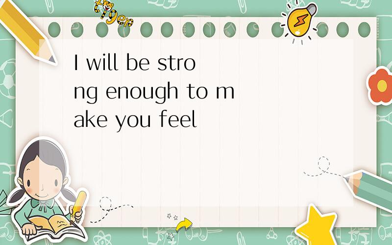 I will be strong enough to make you feel