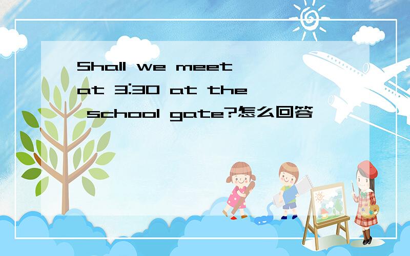 Shall we meet at 3:30 at the school gate?怎么回答