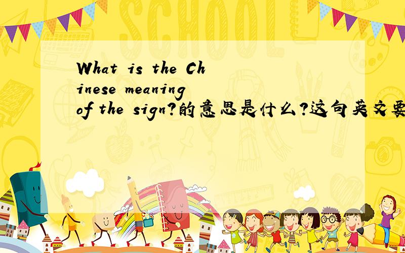 What is the Chinese meaning of the sign?的意思是什么?这句英文要翻译成中文!准确!