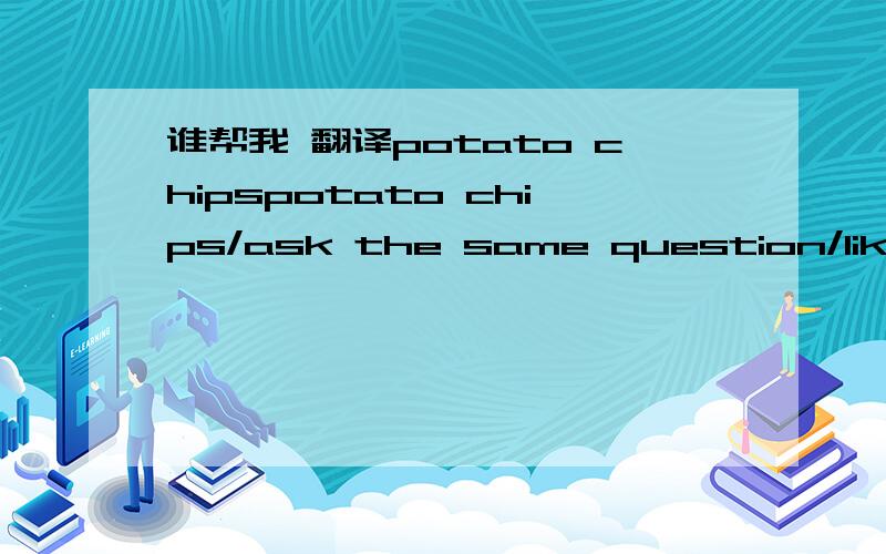谁帮我 翻译potato chipspotato chips/ask the same question/like making things/shopping list/the name of the machine/步行/等等/像骑自行车一样