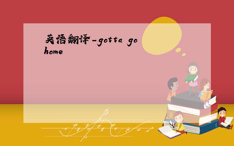 英语翻译－gotta go home
