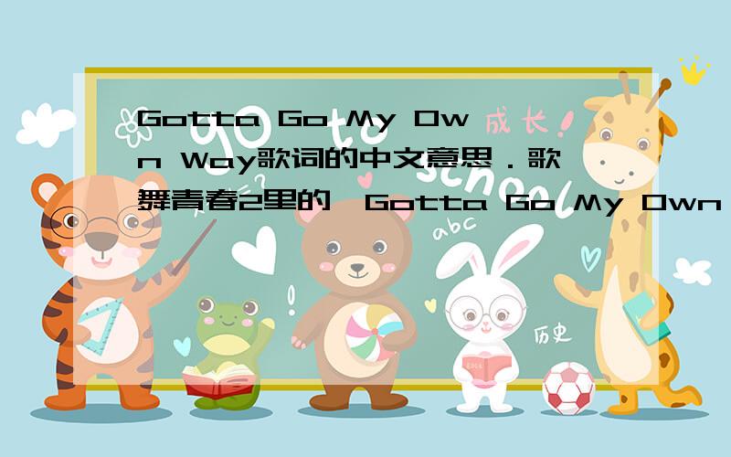 Gotta Go My Own Way歌词的中文意思．歌舞青春2里的＜Gotta Go My Own Way＞歌词的中文大意．是歌词的意思,不是歌名的意思．
