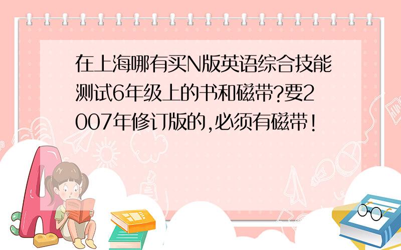 在上海哪有买N版英语综合技能测试6年级上的书和磁带?要2007年修订版的,必须有磁带!