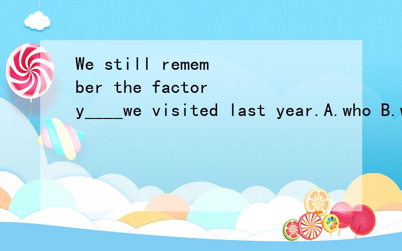 We still remember the factory____we visited last year.A.who B.what C.where D.which