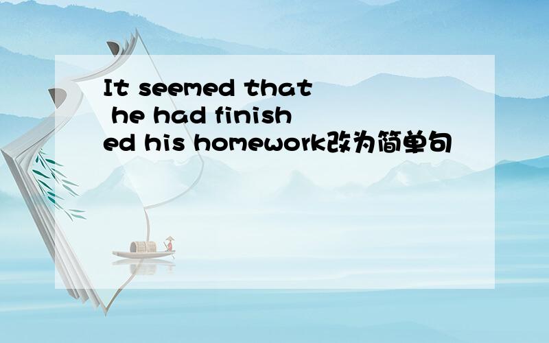 It seemed that he had finished his homework改为简单句