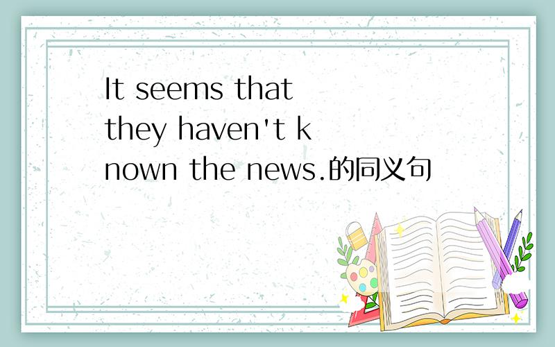 It seems that they haven't known the news.的同义句