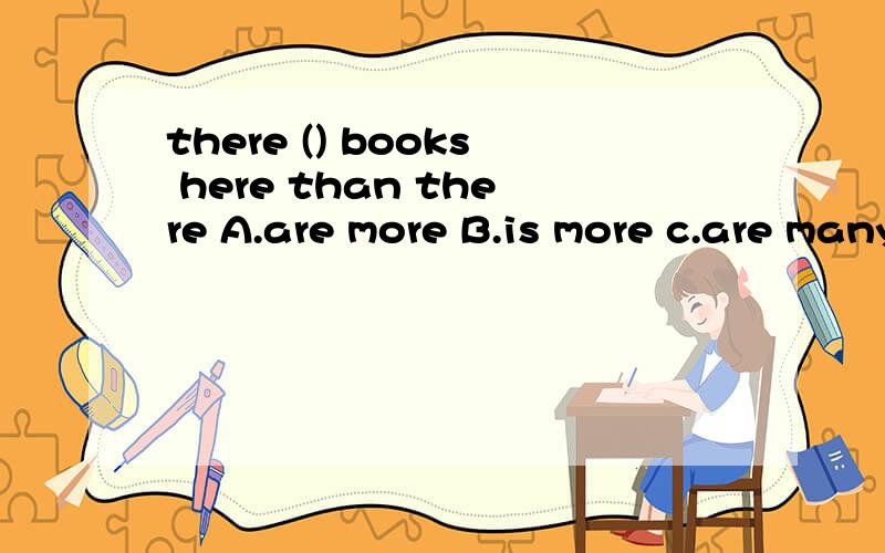 there () books here than there A.are more B.is more c.are many