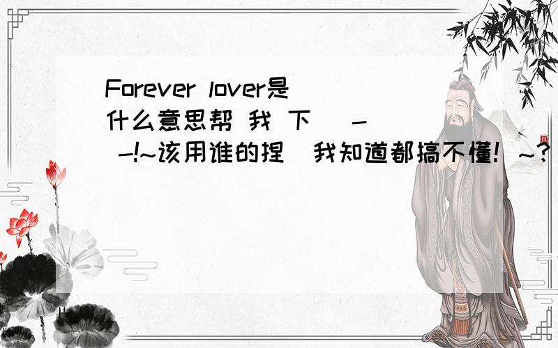 Forever lover是什么意思帮 我 下   -  -!~该用谁的捏  我知道都搞不懂！~？？？？？