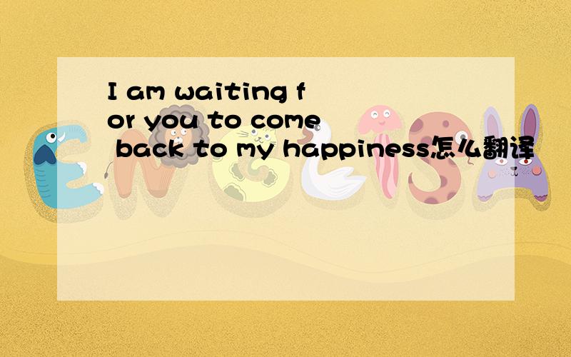 I am waiting for you to come back to my happiness怎么翻译