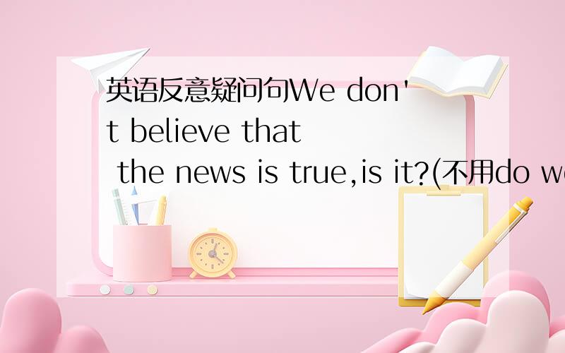 英语反意疑问句We don't believe that the news is true,is it?(不用do we?),为