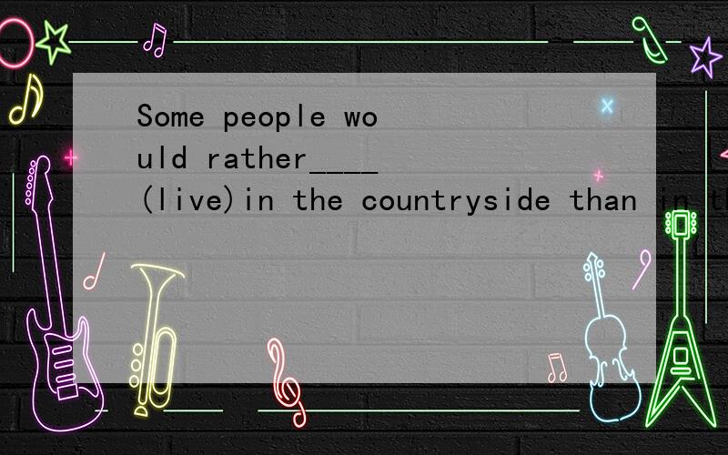Some people would rather____(live)in the countryside than in the noisy city.