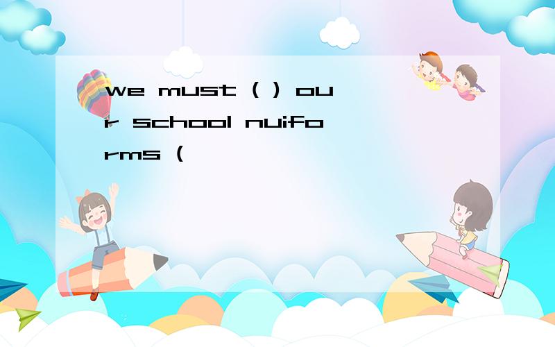 we must ( ) our school nuiforms (