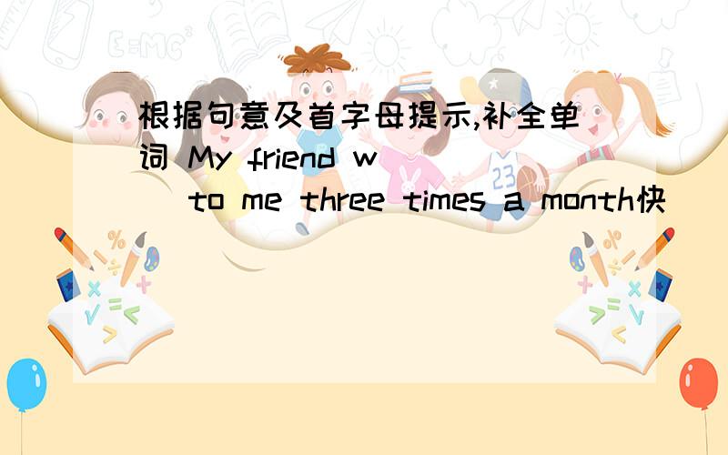 根据句意及首字母提示,补全单词 My friend w( )to me three times a month快