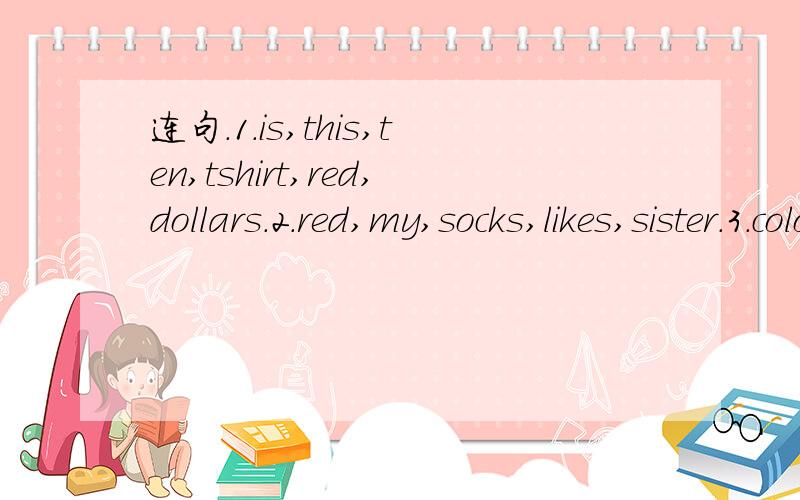 连句.1.is,this,ten,tshirt,red,dollars.2.red,my,socks,likes,sister.3.color,do,want,what,you?4.are,rhese,how,quilts,much,blue?5.a,does,need,for,schoolbag,she,school?6.dollars,we,those,sell,sweaters,only,for,28.7.three,wants,buy,he,of,trousers,pairs,t