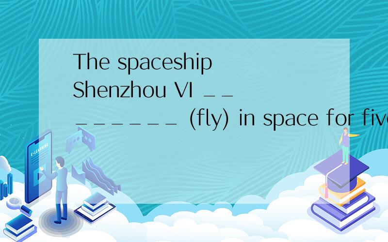 The spaceship Shenzhou VI ________ (fly) in space for five days last year.