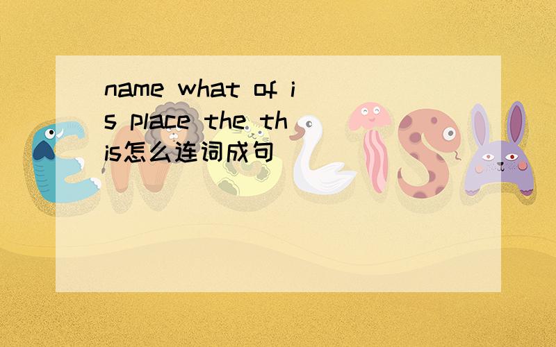 name what of is place the this怎么连词成句