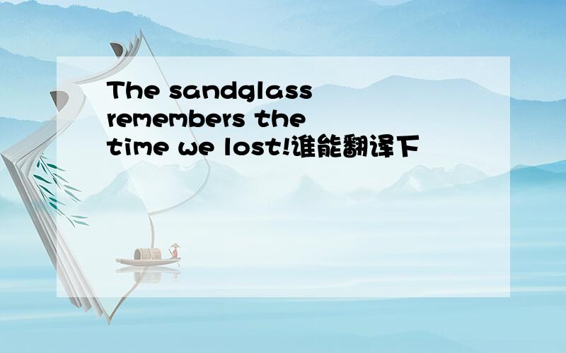The sandglass remembers the time we lost!谁能翻译下