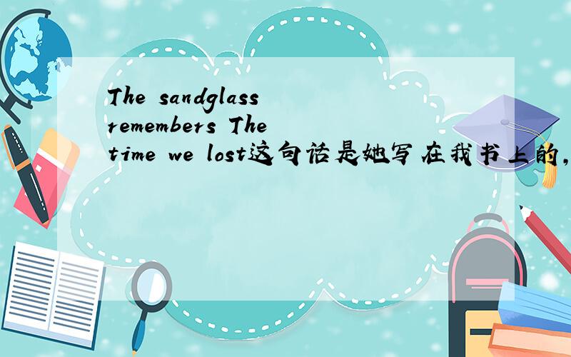 The sandglass remembers The time we lost这句话是她写在我书上的,代表什么?这句话有没有特别的含义?