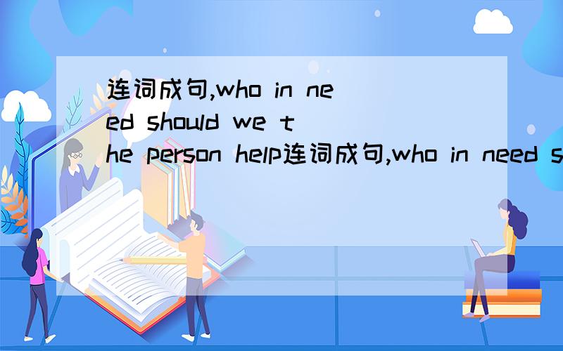 连词成句,who in need should we the person help连词成句,who in need should we the person help is