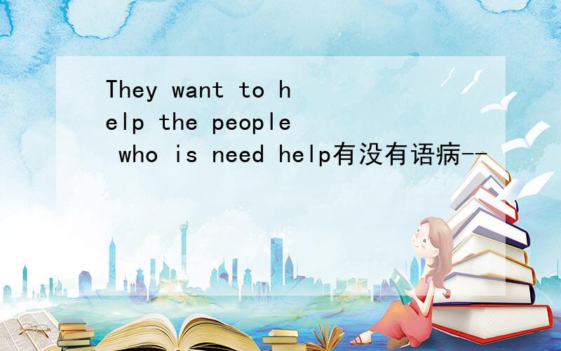 They want to help the people who is need help有没有语病--