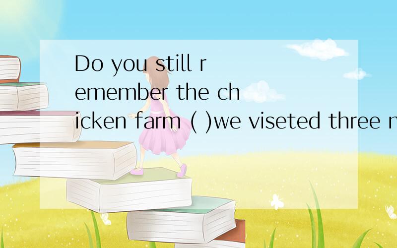 Do you still remember the chicken farm ( )we viseted three months ago?A.where B.when C.that D.what