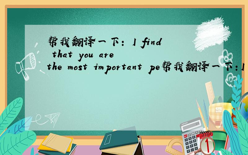 帮我翻译一下： I find that you are the most important pe帮我翻译一下：I find that you are the most important people in my heart!just nice!