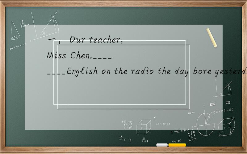 一；Our teacher,Miss Chen,________English on the radio the day bore yesterday.