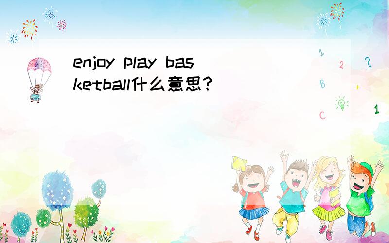 enjoy play basketball什么意思?