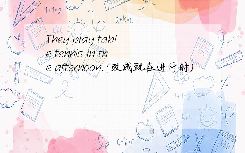 They play table tennis in the afternoon.(改成现在进行时)