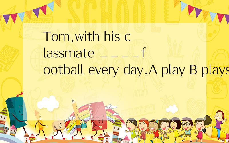 Tom,with his classmate ____football every day.A play B plays 选哪个