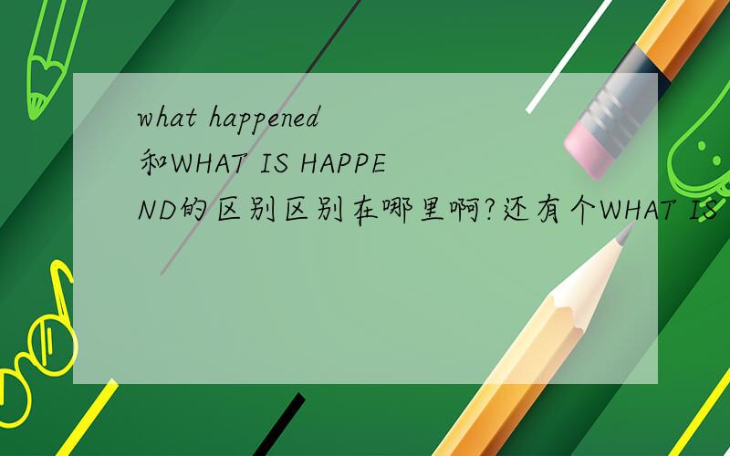 what happened 和WHAT IS HAPPEND的区别区别在哪里啊?还有个WHAT IS HAPPENING,发生了什么应该是WHAT HAPPEND 那WAHT IS