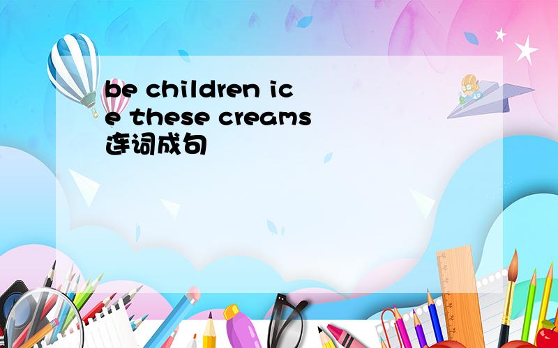 be children ice these creams连词成句