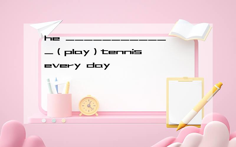 he ____________（play）tennis every day