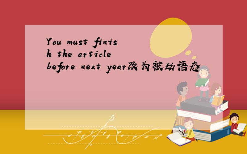 You must finish the article before next year改为被动语态