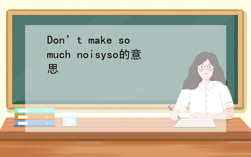 Don’t make so much noisyso的意思